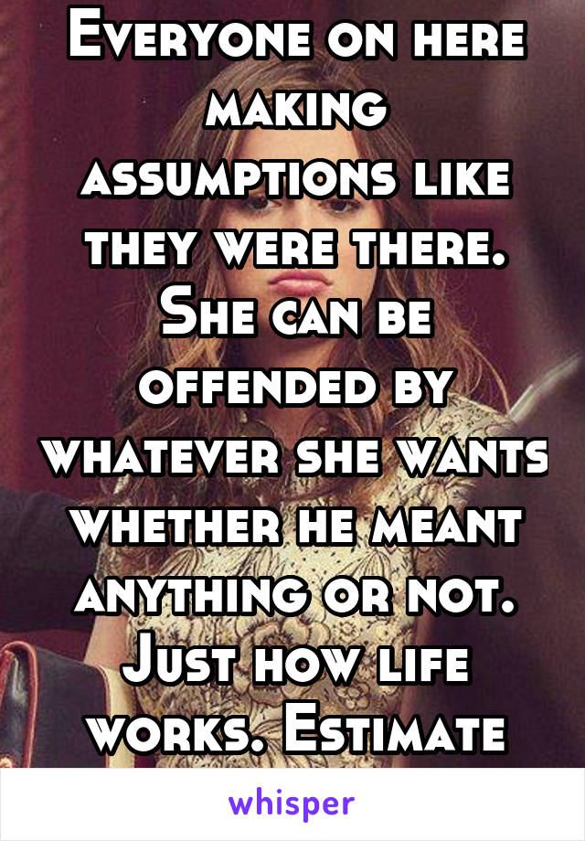 Everyone on here making assumptions like they were there. She can be offended by whatever she wants whether he meant anything or not. Just how life works. Estimate higher next time. 