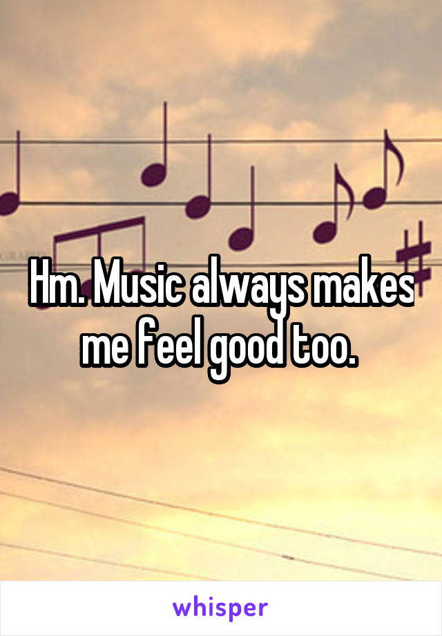 Hm. Music always makes me feel good too. 