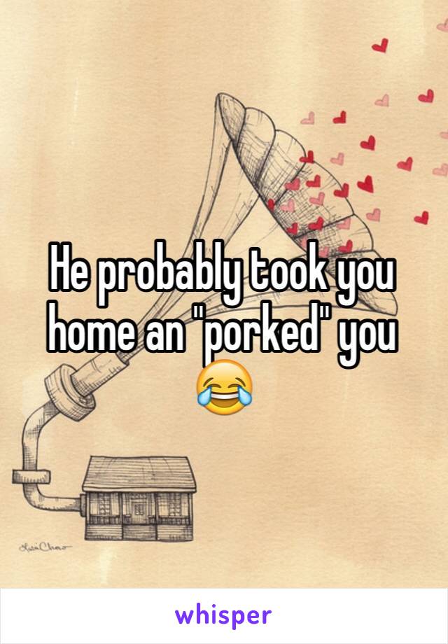 He probably took you home an "porked" you 😂