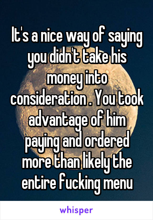 It's a nice way of saying you didn't take his money into consideration . You took advantage of him paying and ordered more than likely the entire fucking menu