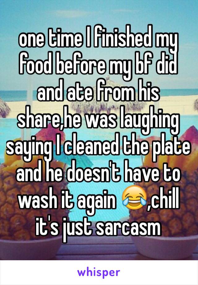 one time I finished my food before my bf did and ate from his share,he was laughing saying I cleaned the plate and he doesn't have to wash it again 😂,chill it's just sarcasm 