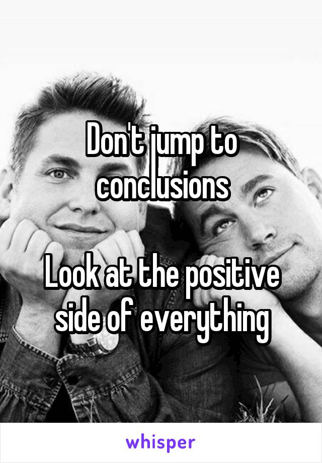 Don't jump to conclusions

Look at the positive side of everything