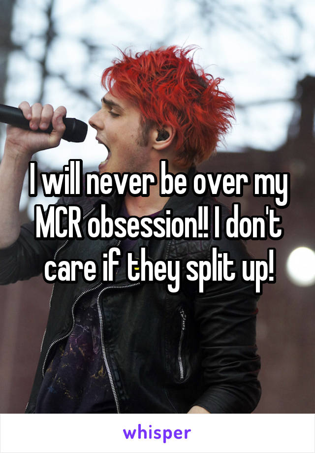 I will never be over my MCR obsession!! I don't care if they split up!