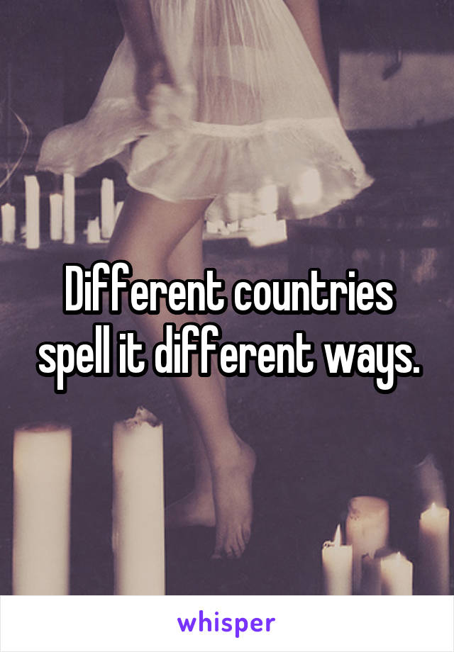 Different countries spell it different ways.