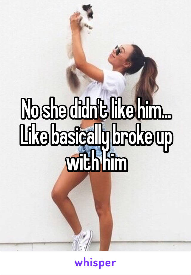 No she didn't like him... Like basically broke up with him