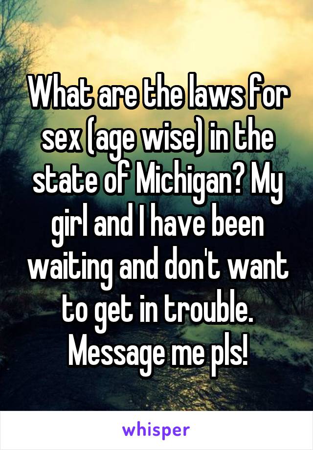 What are the laws for sex (age wise) in the state of Michigan? My girl and I have been waiting and don't want to get in trouble. Message me pls!