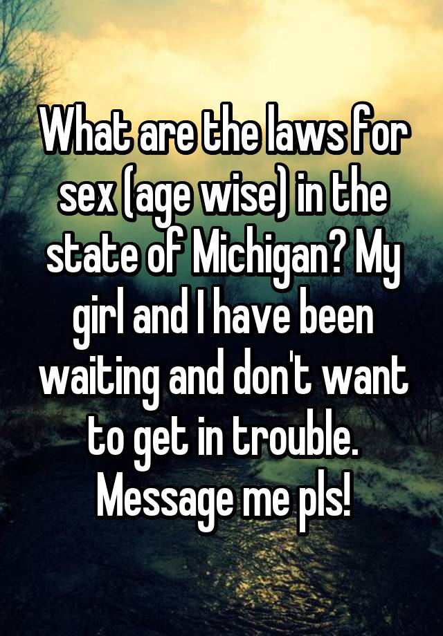 What are the laws for sex (age wise) in the state of Michigan? My girl and I have been waiting and don't want to get in trouble. Message me pls!