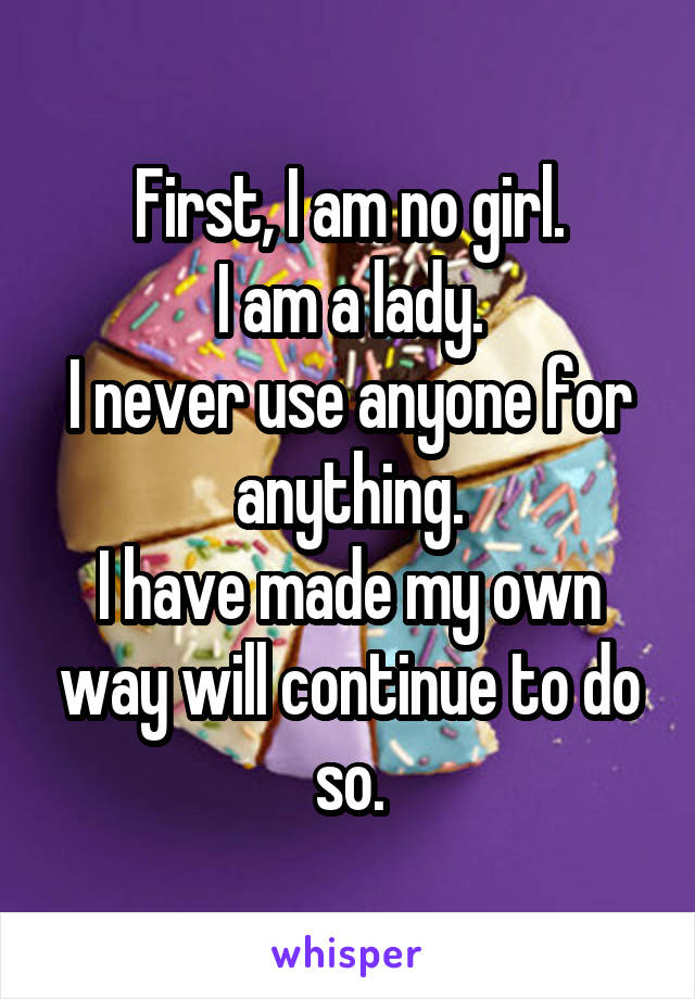 First, I am no girl.
I am a lady.
I never use anyone for anything.
I have made my own way will continue to do so.