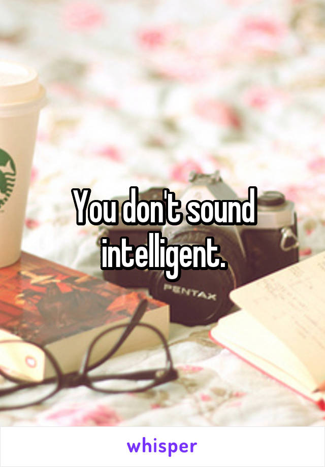 You don't sound intelligent.