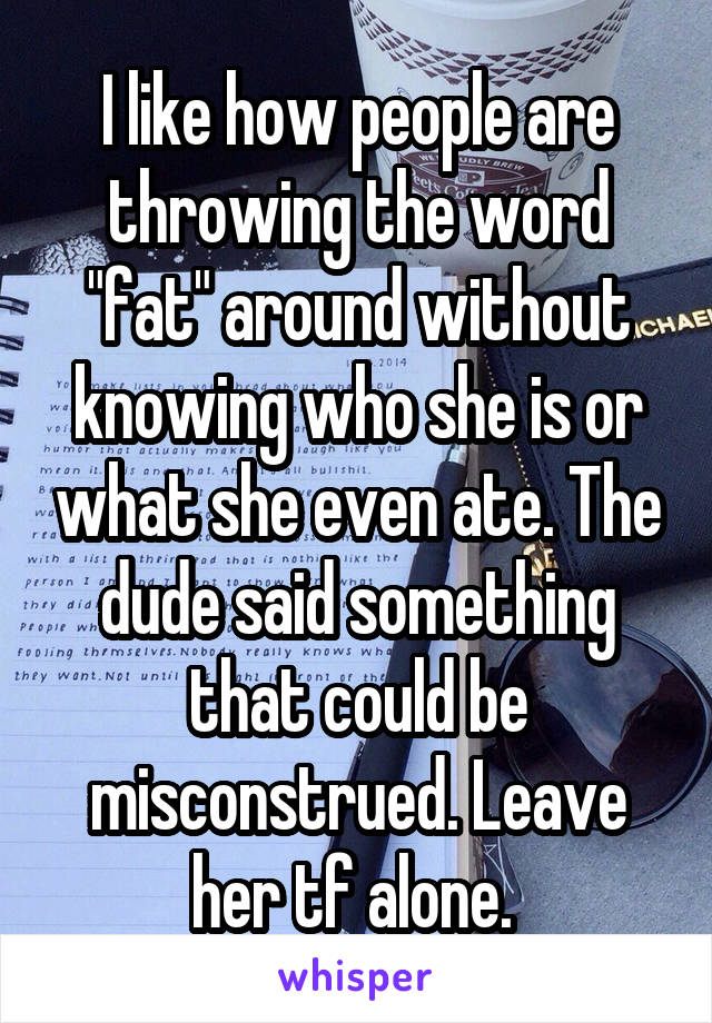 I like how people are throwing the word "fat" around without knowing who she is or what she even ate. The dude said something that could be misconstrued. Leave her tf alone. 