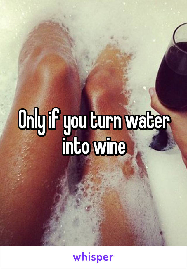 Only if you turn water into wine