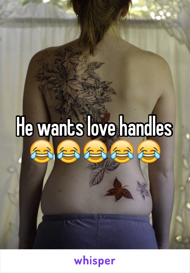 He wants love handles 😂😂😂😂😂