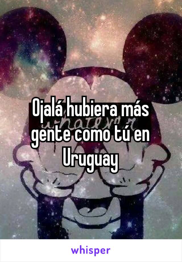 Ojalá hubiera más gente como tú en Uruguay