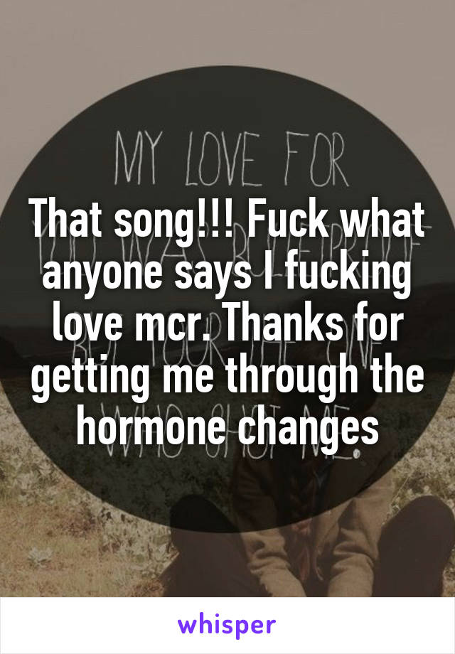 That song!!! Fuck what anyone says I fucking love mcr. Thanks for getting me through the hormone changes