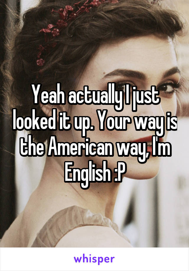 Yeah actually I just looked it up. Your way is the American way, I'm English :P