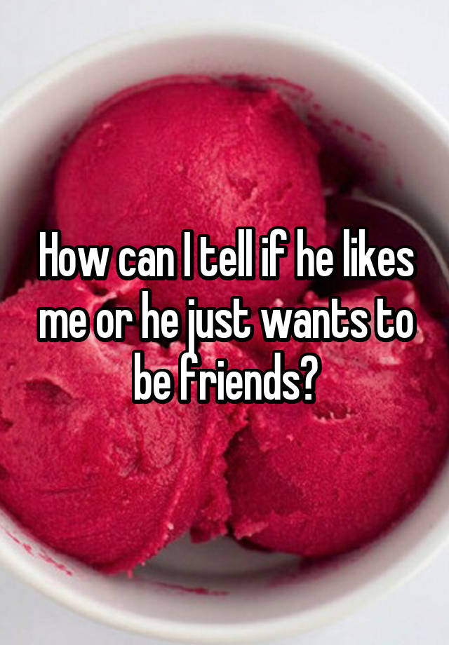 how-can-i-tell-if-he-likes-me-or-he-just-wants-to-be-friends