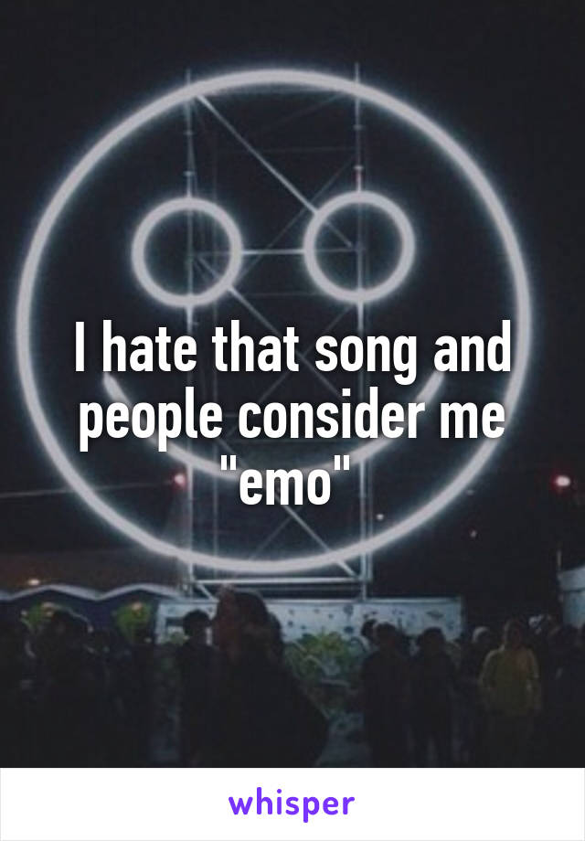 I hate that song and people consider me "emo" 