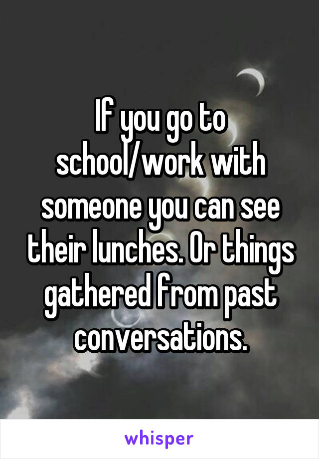 If you go to school/work with someone you can see their lunches. Or things gathered from past conversations.