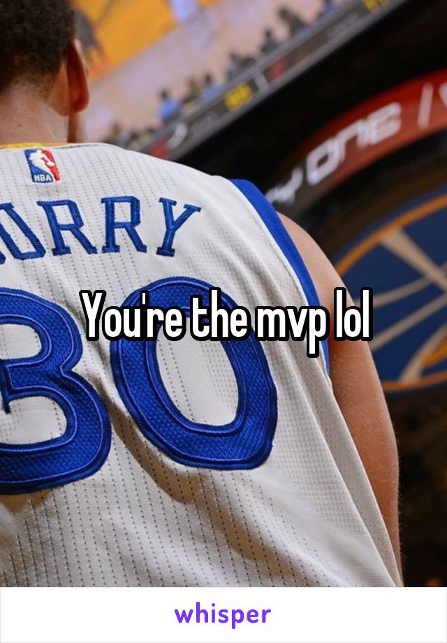 You're the mvp lol