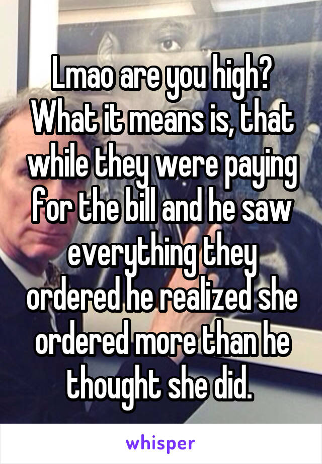 Lmao are you high? What it means is, that while they were paying for the bill and he saw everything they ordered he realized she ordered more than he thought she did. 