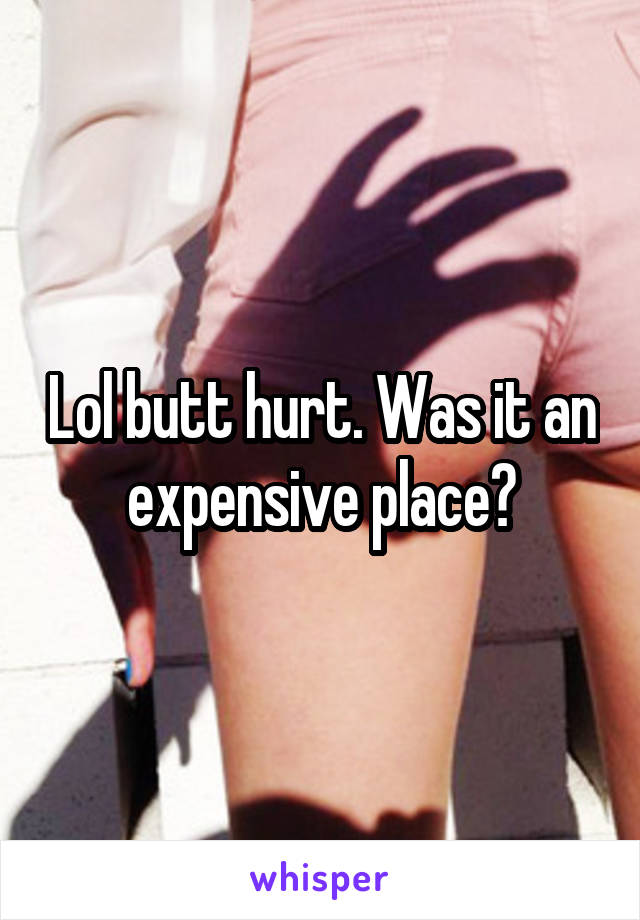 Lol butt hurt. Was it an expensive place?