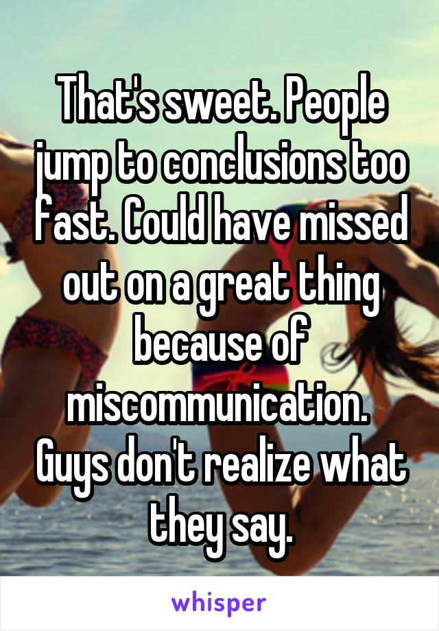 That's sweet. People jump to conclusions too fast. Could have missed out on a great thing because of miscommunication.  Guys don't realize what they say.