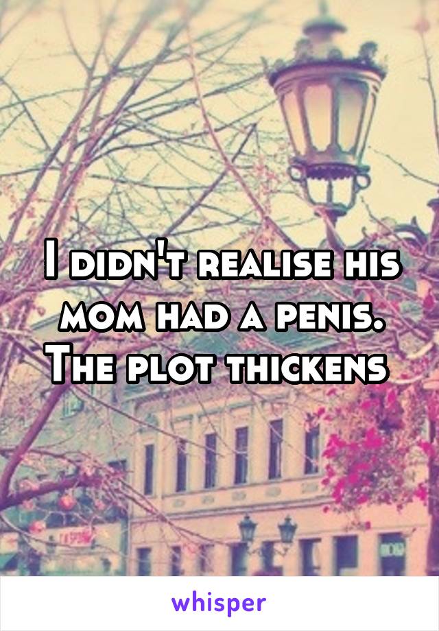 I didn't realise his mom had a penis.
The plot thickens 