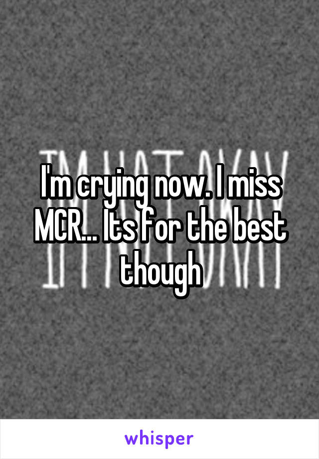 I'm crying now. I miss MCR... Its for the best though