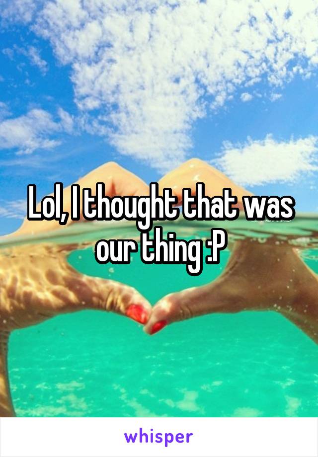 Lol, I thought that was our thing :P