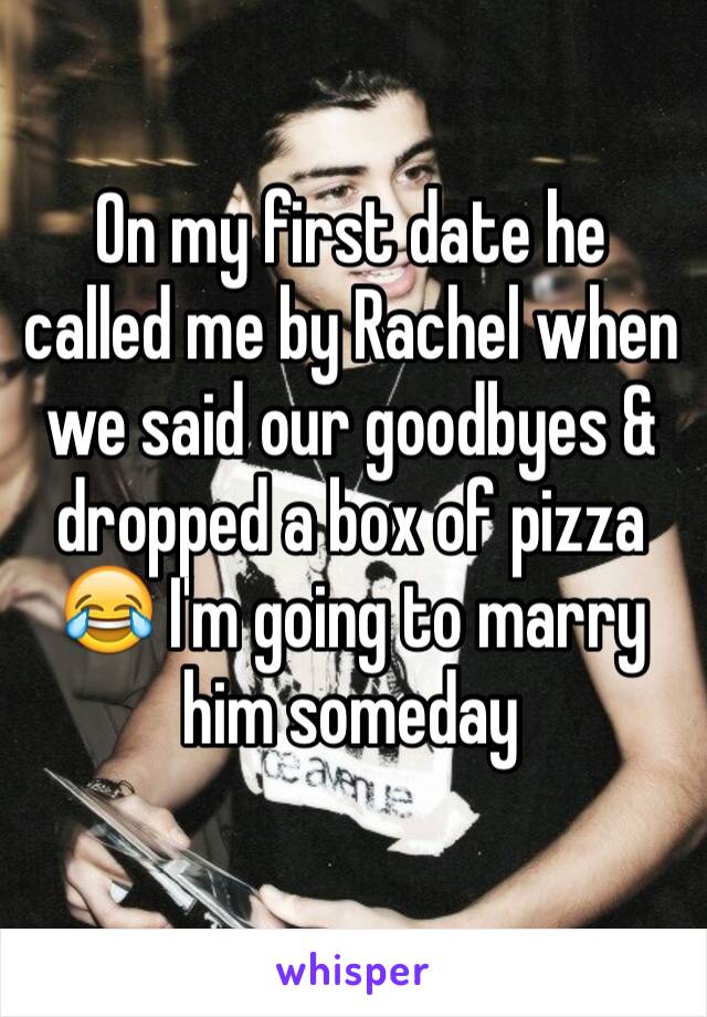 On my first date he called me by Rachel when we said our goodbyes & dropped a box of pizza 😂 I'm going to marry him someday