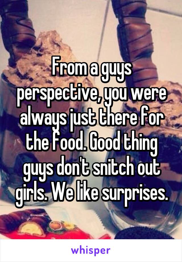 From a guys perspective, you were always just there for the food. Good thing guys don't snitch out girls. We like surprises.