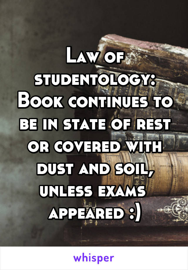 Law of studentology: Book continues to be in state of rest or covered with dust and soil, unless exams  appeared :)