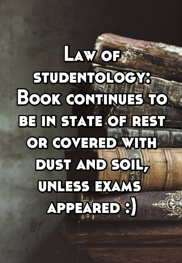 Law of studentology: Book continues to be in state of rest or covered with dust and soil, unless exams  appeared :)