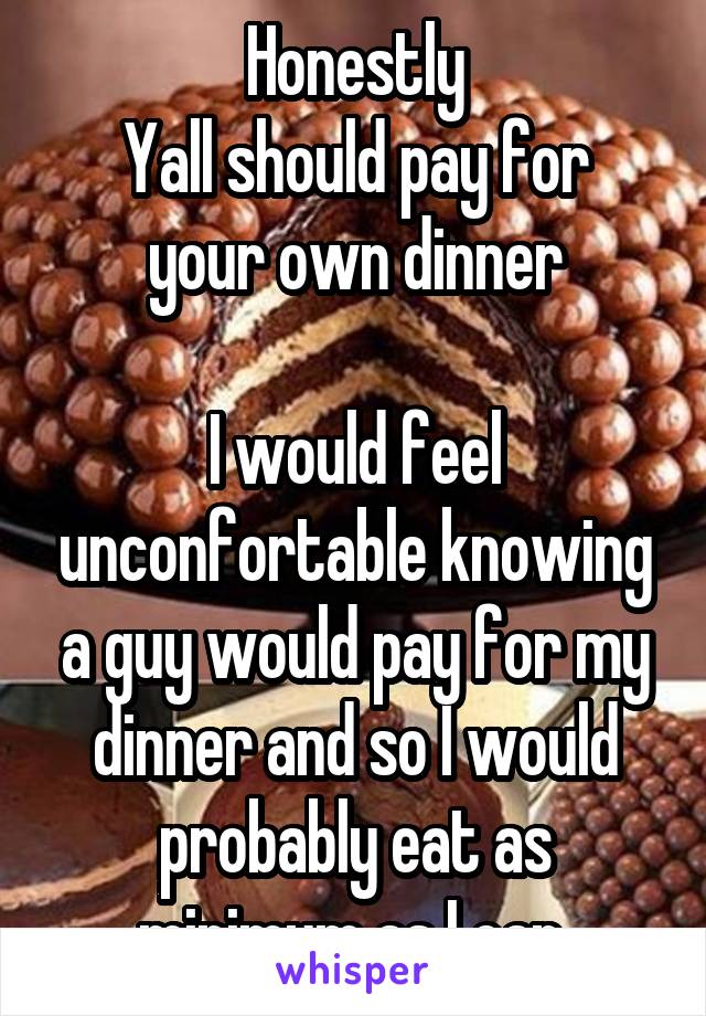 Honestly
Yall should pay for your own dinner

I would feel unconfortable knowing a guy would pay for my dinner and so I would probably eat as minimum as I can.