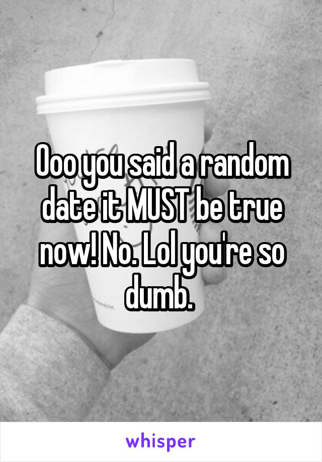 Ooo you said a random date it MUST be true now! No. Lol you're so dumb. 