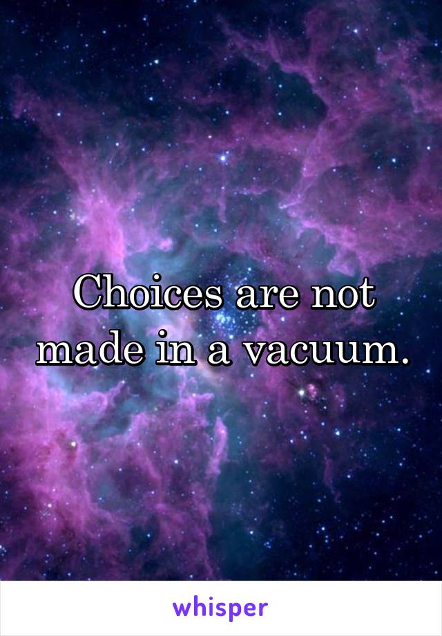 Choices are not made in a vacuum.