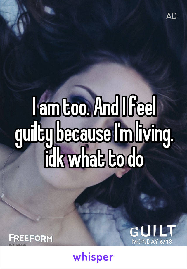 I am too. And I feel guilty because I'm living. idk what to do