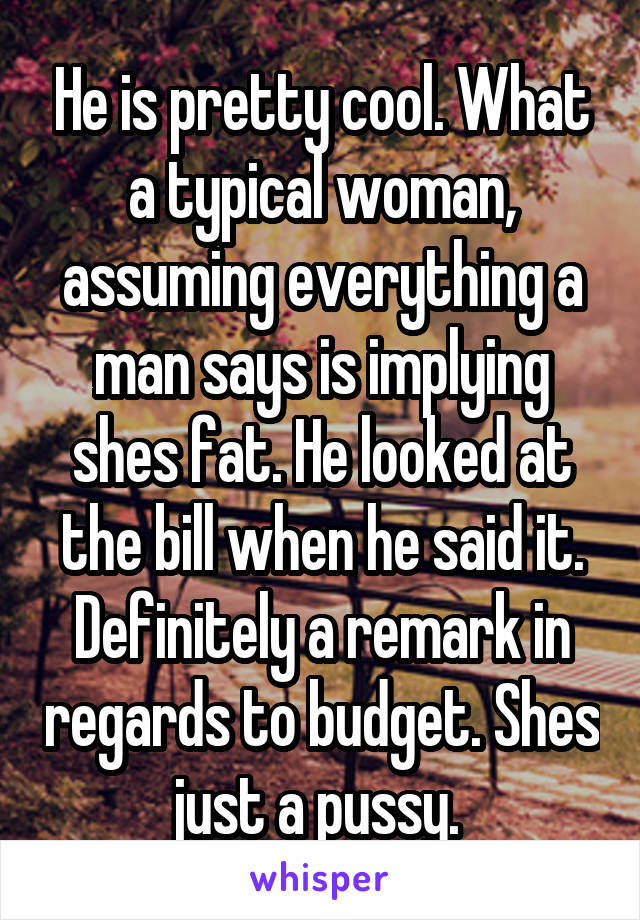 He is pretty cool. What a typical woman, assuming everything a man says is implying shes fat. He looked at the bill when he said it. Definitely a remark in regards to budget. Shes just a pussy. 