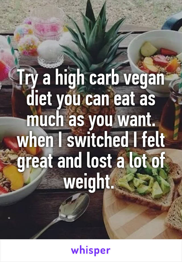 Try a high carb vegan diet you can eat as much as you want. when I switched I felt great and lost a lot of weight. 