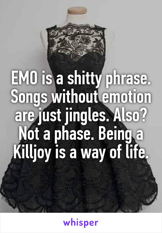 EMO is a shitty phrase. Songs without emotion are just jingles. Also? Not a phase. Being a Killjoy is a way of life.