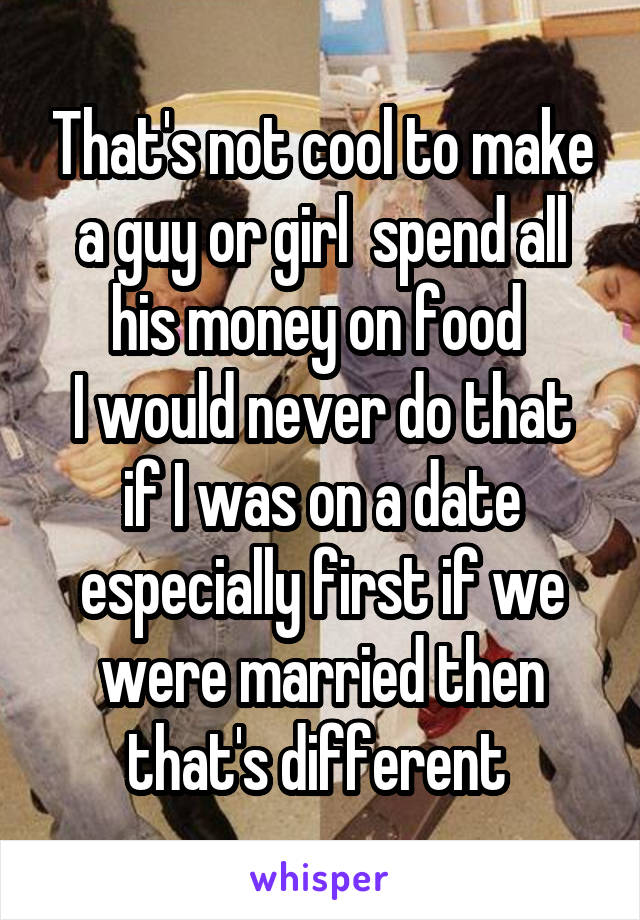 That's not cool to make a guy or girl  spend all his money on food 
I would never do that if I was on a date especially first if we were married then that's different 