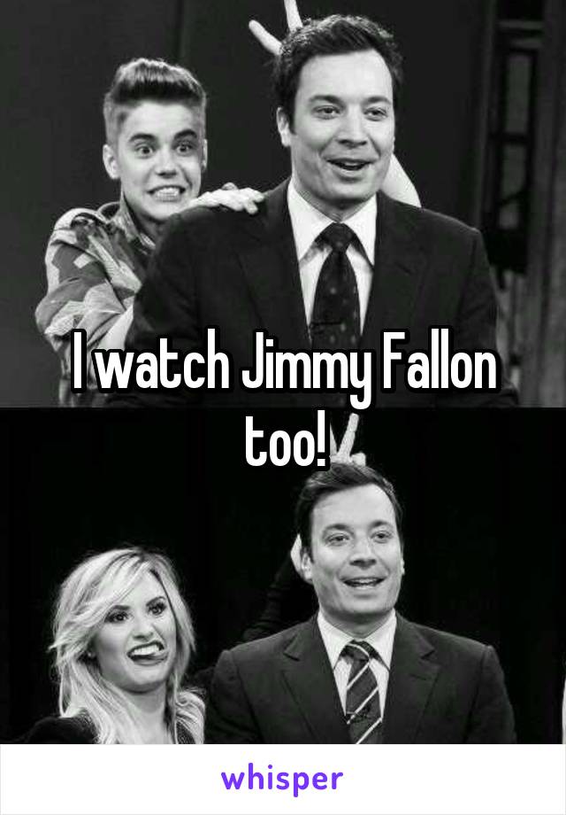 I watch Jimmy Fallon too!