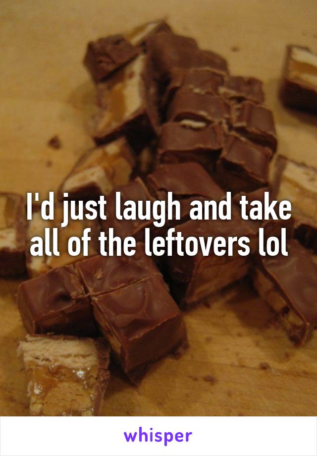 I'd just laugh and take all of the leftovers lol