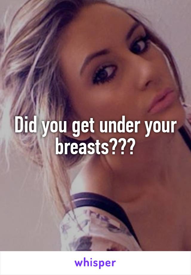 Did you get under your breasts???