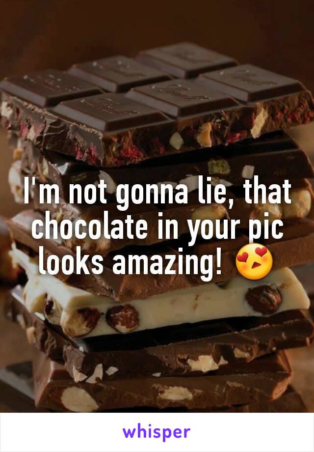 I'm not gonna lie, that chocolate in your pic looks amazing! 😍