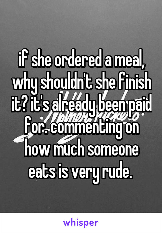 if she ordered a meal, why shouldn't she finish it? it's already been paid for. commenting on how much someone eats is very rude. 