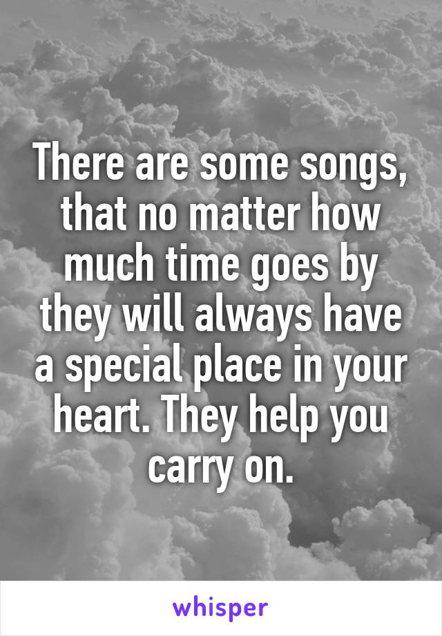 There are some songs, that no matter how much time goes by they will always have a special place in your heart. They help you carry on.