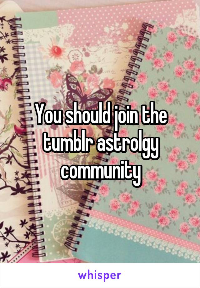 You should join the tumblr astrolgy community