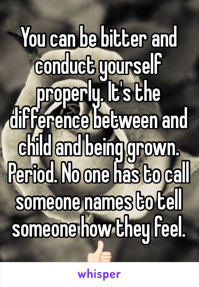 You can be bitter and conduct yourself properly. It's the difference between and child and being grown. Period. No one has to call someone names to tell someone how they feel. 👍🏻