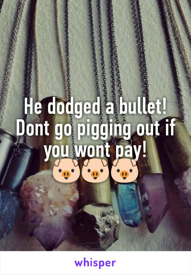 He dodged a bullet!
Dont go pigging out if you wont pay!
🐷🐷🐷